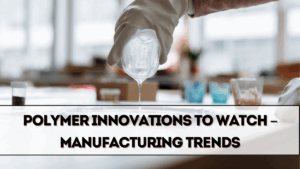 Polymer Innovations to Watch in 2025 – Manufacturing Trends